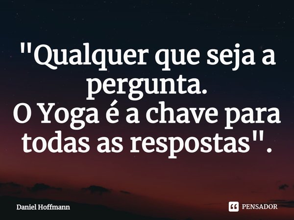 ⁠"Qualquer que seja a pergunta. O Yoga é a chave para todas as respostas".... Frase de Daniel Hoffmann.