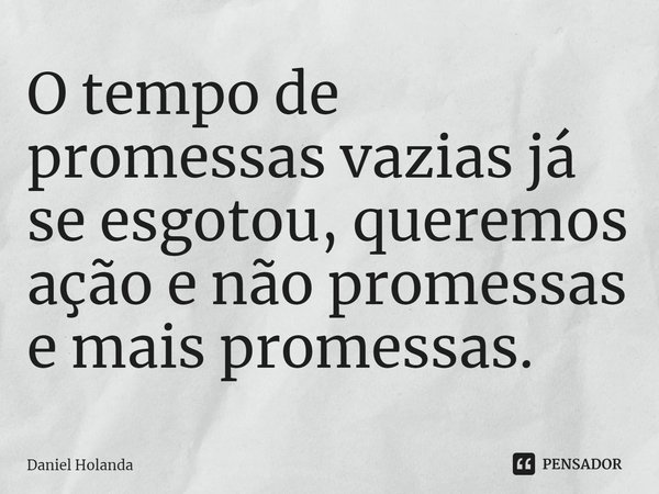 ⁠O tempo de promessas vazias já se esgotou, queremos ação e não promessas e mais promessas.... Frase de Daniel Holanda.