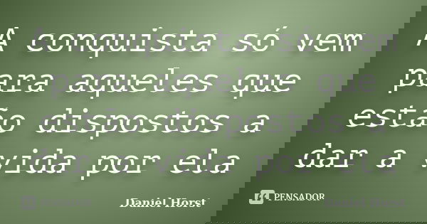 A conquista só vem para aqueles que estão dispostos a dar a vida por ela... Frase de Daniel Horst.