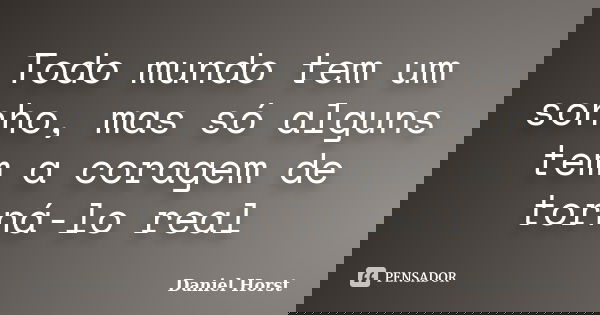 Todo mundo tem um sonho, mas só alguns tem a coragem de torná-lo real... Frase de Daniel Horst.