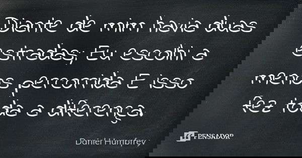 Diante de mim havia duas estradas; Eu escolhi a menos percorrida E isso fez toda a diferença.... Frase de Daniel Humpfrey.