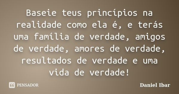 Baseie teus princípios na realidade como ela é, e terás uma família de verdade, amigos de verdade, amores de verdade, resultados de verdade e uma vida de verdad... Frase de Daniel Ibar.