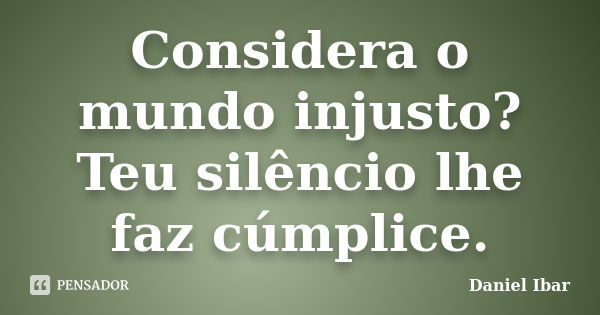 Considera o mundo injusto? Teu silêncio lhe faz cúmplice.... Frase de Daniel Ibar.