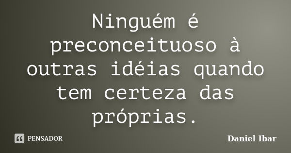 Ninguém é preconceituoso à outras idéias quando tem certeza das próprias.... Frase de Daniel Ibar.