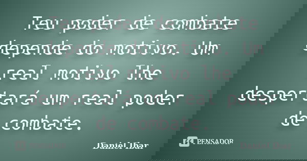 Teu poder de combate depende do motivo. Um real motivo lhe despertará um real poder de combate.... Frase de Daniel Ibar.