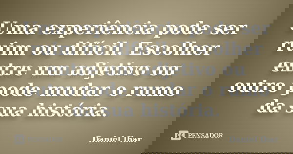 Uma experiência pode ser ruim ou difícil. Escolher entre um adjetivo ou outro pode mudar o rumo da sua história.... Frase de Daniel Ibar.