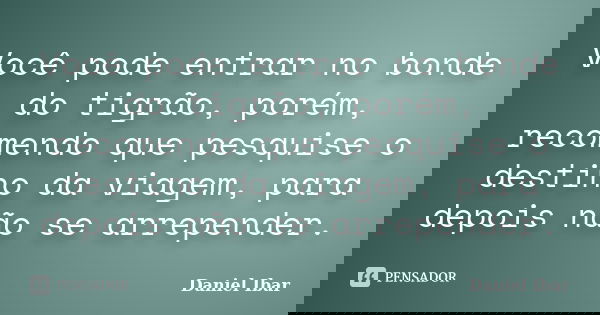 Você pode entrar no bonde do tigrão, porém, recomendo que pesquise o destino da viagem, para depois não se arrepender.... Frase de Daniel Ibar.