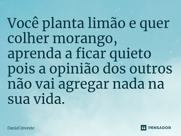 Você planta limão e quer colher morango, aprenda a ficar quieto pois a opinião dos outros não vai agregar nada na sua vida.⁠... Frase de Daniel investe.