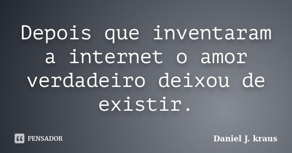 Depois que inventaram a internet o amor verdadeiro deixou de existir.... Frase de Daniel J. kraus.