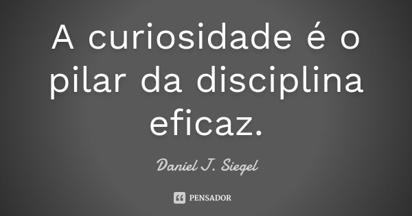 A curiosidade é o pilar da disciplina eficaz.... Frase de Daniel J. Siegel.