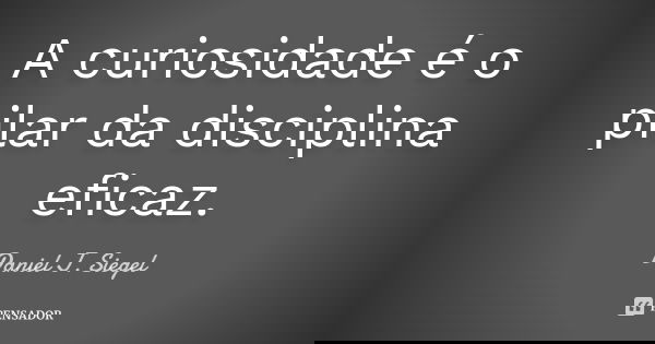 A curiosidade é o pilar da disciplina eficaz.... Frase de Daniel J. Siegel.