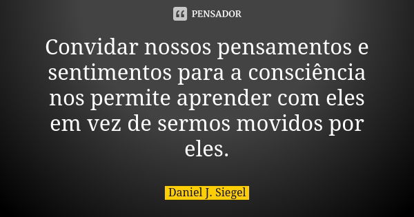 Convidar nossos pensamentos e sentimentos para a consciência nos permite aprender com eles em vez de sermos movidos por eles.... Frase de Daniel J. Siegel.