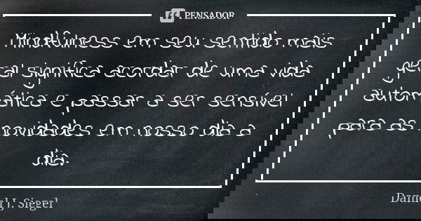 Mindfulness em seu sentido mais geral significa acordar de uma vida automática e passar a ser sensível para as novidades em nosso dia a dia.... Frase de Daniel J. Siegel.