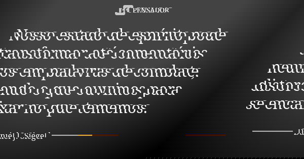 Nosso estado de espírito pode transformar até comentários neutros em palavras de combate, distorcendo o que ouvimos para se encaixar no que tememos.... Frase de Daniel J. Siegel.