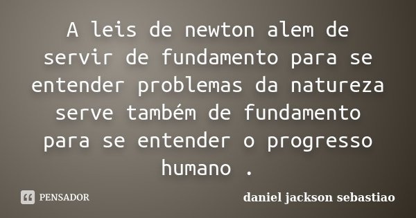 A leis de newton alem de servir de fundamento para se entender problemas da natureza serve também de fundamento para se entender o progresso humano .... Frase de daniel jackson sebastiao.
