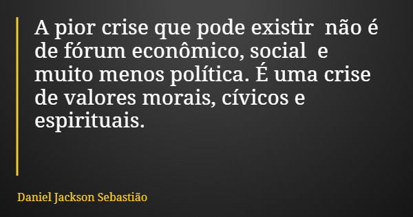 A pior crise que pode existir não é de fórum econômico, social e muito menos política. É uma crise de valores morais, cívicos e espirituais.... Frase de Daniel Jackson Sebastião.