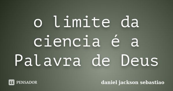 o limite da ciencia é a Palavra de Deus... Frase de Daniel Jackson Sebastião.