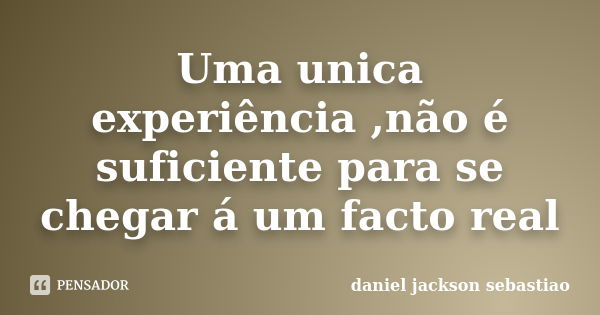 Uma unica experiência ,não é suficiente para se chegar á um facto real... Frase de daniel jackson sebastiao.