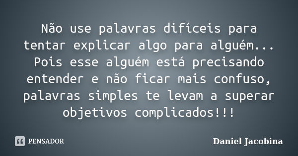 Não use palavras difíceis para tentar explicar algo para alguém... Pois esse alguém está precisando entender e não ficar mais confuso, palavras simples te levam... Frase de Daniel Jacobina.