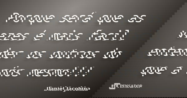 Porque será que as vezes é mais facil entender os outros do que a nós mesmo!!!... Frase de Daniel Jacobina.