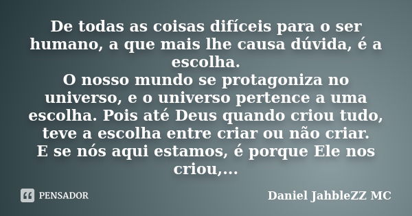 De todas as coisas difíceis para o ser humano, a que mais lhe causa dúvida, é a escolha. O nosso mundo se protagoniza no universo, e o universo pertence a uma e... Frase de Daniel JahbleZZ MC.