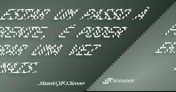 ESTAR UM PASSO À FRENTE, É PODER ERRAR UMA VEZ MAIS.... Frase de Daniel JB Chaves.