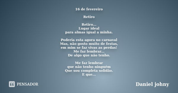 16 de fevereiro Retiro Retiro... Lugar ideal para almas igual a minha. Poderia esta agora no carnaval Mas, não gosto muito de festas, em mim se faz vivas as per... Frase de Daniel Johny.