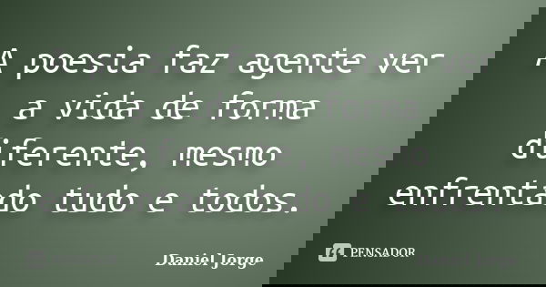 A poesia faz agente ver a vida de forma diferente, mesmo enfrentado tudo e todos.... Frase de Daniel Jorge.