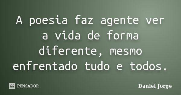 A poesia faz agente ver a vida de forma diferente, mesmo enfrentado tudo e todos.... Frase de Daniel Jorge.