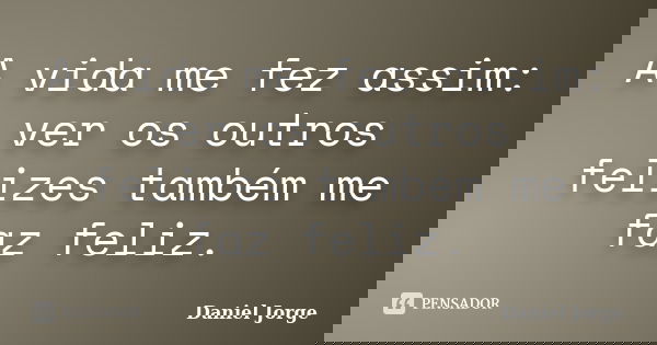 A vida me fez assim: ver os outros felizes também me faz feliz.... Frase de Daniel Jorge.