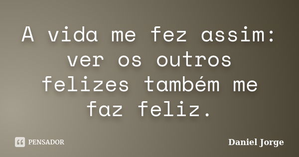 A vida me fez assim: ver os outros felizes também me faz feliz.... Frase de Daniel Jorge.