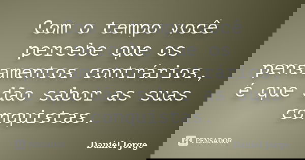 Com o tempo você percebe que os pensamentos contrários, é que dão sabor as suas conquistas.... Frase de Daniel Jorge.