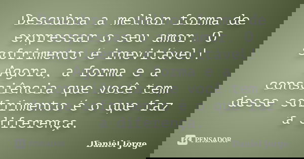 Descubra a melhor forma de expressar o seu amor. O sofrimento é inevitável! Agora, a forma e a consciência que você tem desse sofrimento é o que faz a diferença... Frase de Daniel Jorge.
