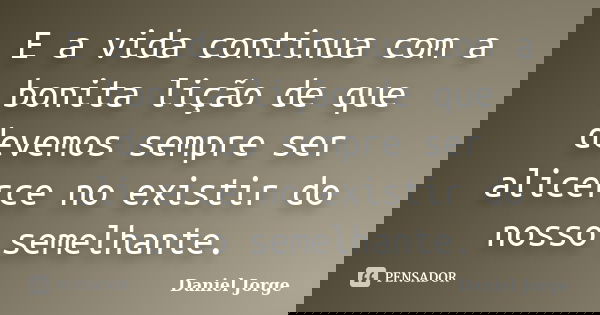E a vida continua com a bonita lição de que devemos sempre ser alicerce no existir do nosso semelhante.... Frase de Daniel Jorge.