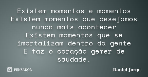 Existem momentos e momentos Existem momentos que desejamos nunca mais acontecer Existem momentos que se imortalizam dentro da gente E faz o coração gemer de sau... Frase de Daniel Jorge.