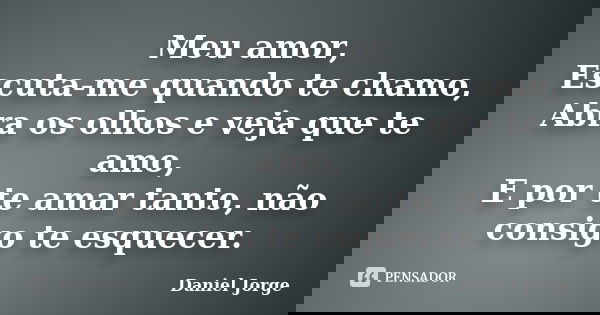 Meu amor, Escuta-me quando te chamo, Abra os olhos e veja que te amo, E por te amar tanto, não consigo te esquecer.... Frase de Daniel Jorge.