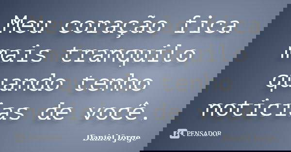 Meu coração fica mais tranquilo quando tenho noticias de você.... Frase de Daniel Jorge.
