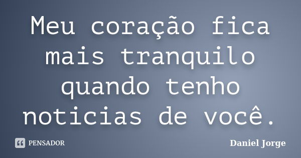 Meu coração fica mais tranquilo quando tenho noticias de você.... Frase de Daniel Jorge.