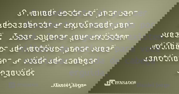 O mundo esta ai pra ser descoberto e explorado por você. Isso sugere que existem milhões de motivos para você continuar a vida de cabeça erguida.... Frase de Daniel Jorge.