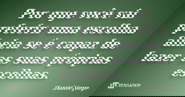 Por que você vai preferir uma escolha alheia se é capaz de fazer as suas próprias escolhas.... Frase de Daniel Jorge.