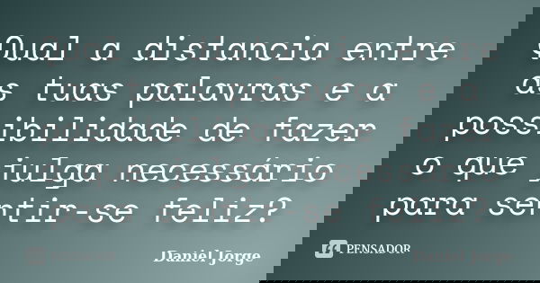 Qual a distancia entre as tuas palavras e a possibilidade de fazer o que julga necessário para sentir-se feliz?... Frase de Daniel Jorge.