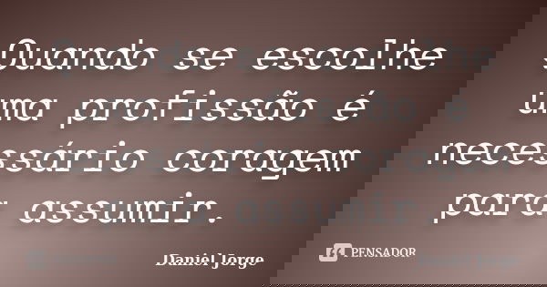 Quando se escolhe uma profissão é necessário coragem para assumir.... Frase de Daniel Jorge.