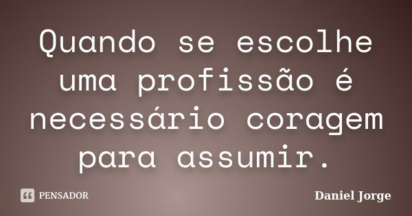 Quando se escolhe uma profissão é necessário coragem para assumir.... Frase de Daniel Jorge.