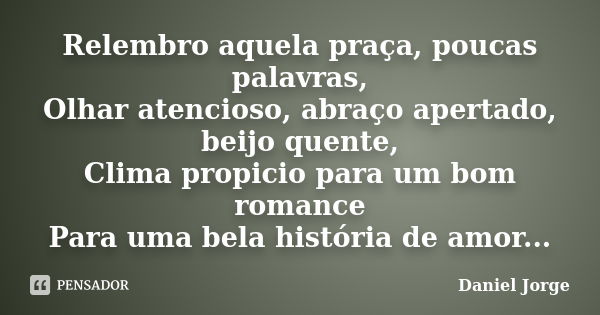 Relembro aquela praça, poucas palavras, Olhar atencioso, abraço apertado, beijo quente, Clima propicio para um bom romance Para uma bela história de amor...... Frase de Daniel Jorge.