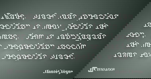 Sabe, você não precisa aceitar o meu jeito de ser, mas, tem a obrigação de me respeitar assim como eu respeito você.... Frase de Daniel Jorge.