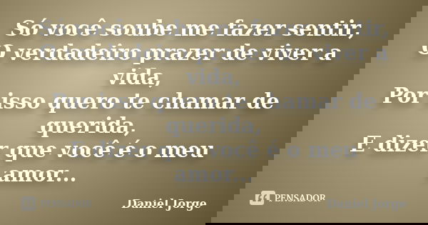 Só você soube me fazer sentir, O verdadeiro prazer de viver a vida, Por isso quero te chamar de querida, E dizer que você é o meu amor...... Frase de Daniel Jorge.