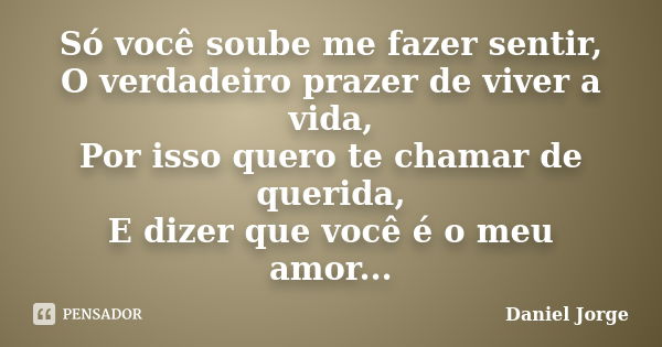 Só você soube me fazer sentir, O verdadeiro prazer de viver a vida, Por isso quero te chamar de querida, E dizer que você é o meu amor...... Frase de Daniel Jorge.