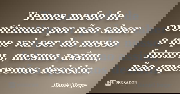 Temos medo de continuar por não saber o que vai ser do nosso futuro, mesmo assim, não queremos desistir.... Frase de Daniel Jorge.