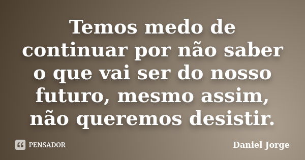 Temos medo de continuar por não saber o que vai ser do nosso futuro, mesmo assim, não queremos desistir.... Frase de Daniel Jorge.