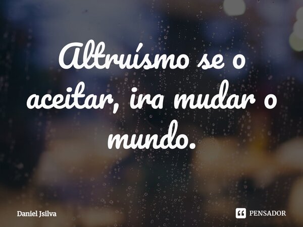 ⁠Altruísmo se o aceitar, ira mudar o mundo.... Frase de Daniel Jsilva.